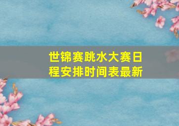 世锦赛跳水大赛日程安排时间表最新