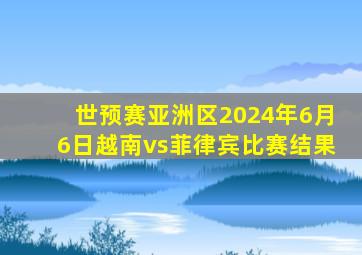 世预赛亚洲区2024年6月6日越南vs菲律宾比赛结果