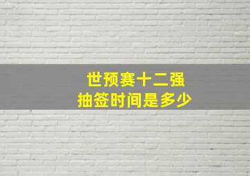 世预赛十二强抽签时间是多少