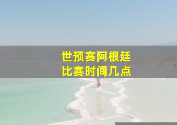 世预赛阿根廷比赛时间几点