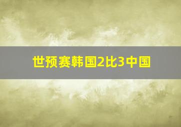 世预赛韩国2比3中国