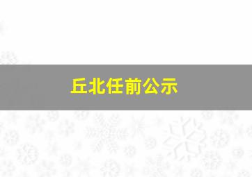 丘北任前公示