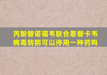 丙酚替诺福韦联合恩替卡韦病毒转阴可以停用一种药吗