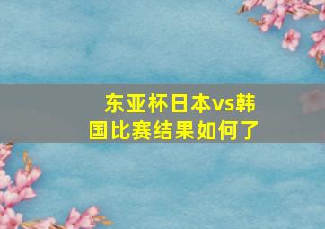 东亚杯日本vs韩国比赛结果如何了