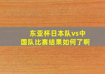 东亚杯日本队vs中国队比赛结果如何了啊