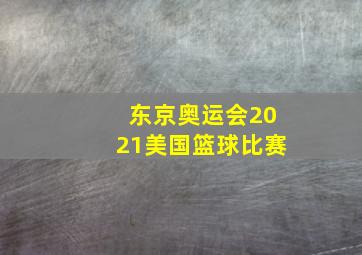 东京奥运会2021美国篮球比赛