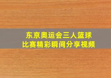 东京奥运会三人篮球比赛精彩瞬间分享视频