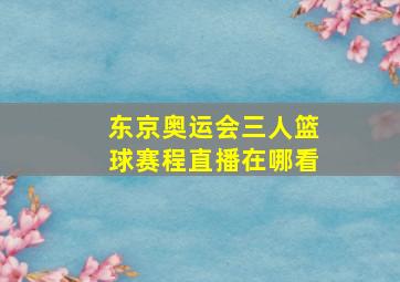 东京奥运会三人篮球赛程直播在哪看