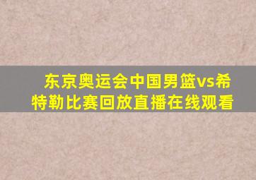 东京奥运会中国男篮vs希特勒比赛回放直播在线观看