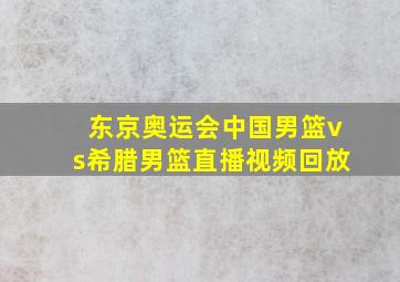 东京奥运会中国男篮vs希腊男篮直播视频回放