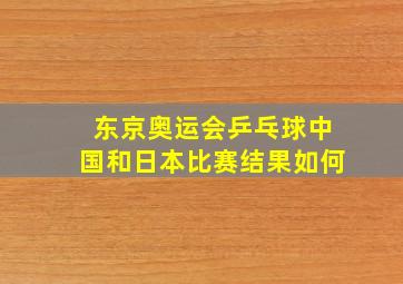 东京奥运会乒乓球中国和日本比赛结果如何