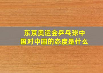 东京奥运会乒乓球中国对中国的态度是什么