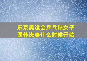 东京奥运会乒乓球女子团体决赛什么时候开始