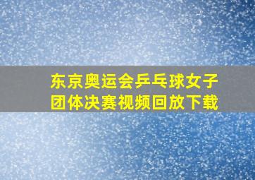 东京奥运会乒乓球女子团体决赛视频回放下载