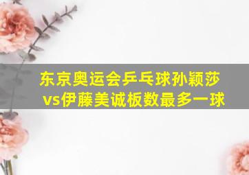 东京奥运会乒乓球孙颖莎vs伊藤美诚板数最多一球