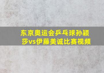 东京奥运会乒乓球孙颖莎vs伊藤美诚比赛视频