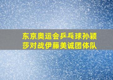 东京奥运会乒乓球孙颖莎对战伊藤美诚团体队