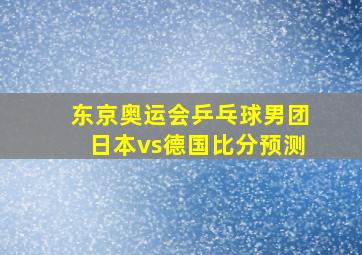 东京奥运会乒乓球男团日本vs德国比分预测