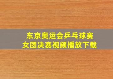 东京奥运会乒乓球赛女团决赛视频播放下载