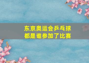 东京奥运会乒乓球都是谁参加了比赛