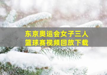 东京奥运会女子三人篮球赛视频回放下载