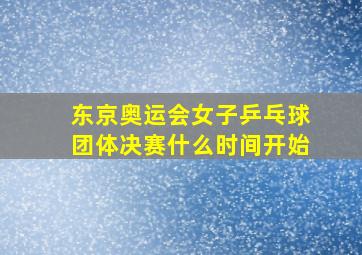 东京奥运会女子乒乓球团体决赛什么时间开始