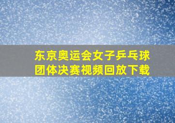 东京奥运会女子乒乓球团体决赛视频回放下载