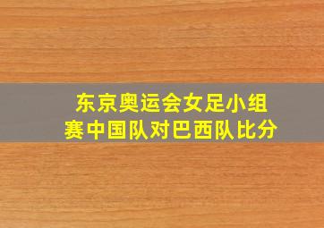 东京奥运会女足小组赛中国队对巴西队比分