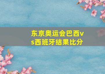 东京奥运会巴西vs西班牙结果比分