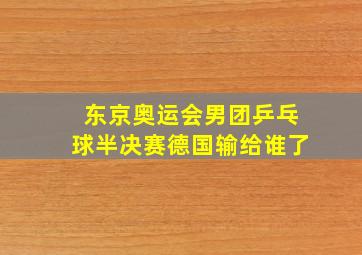 东京奥运会男团乒乓球半决赛德国输给谁了