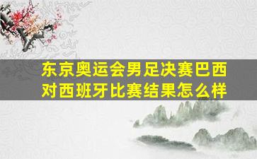 东京奥运会男足决赛巴西对西班牙比赛结果怎么样