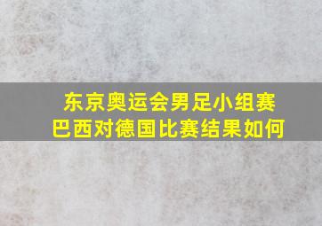 东京奥运会男足小组赛巴西对德国比赛结果如何