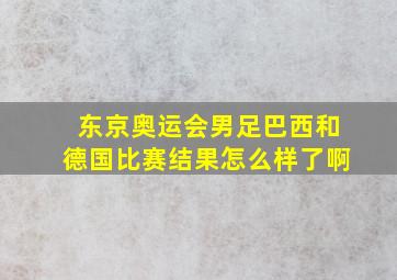 东京奥运会男足巴西和德国比赛结果怎么样了啊