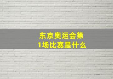 东京奥运会第1场比赛是什么