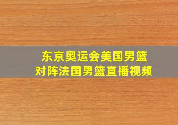 东京奥运会美国男篮对阵法国男篮直播视频