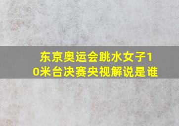 东京奥运会跳水女子10米台决赛央视解说是谁