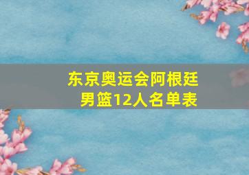 东京奥运会阿根廷男篮12人名单表