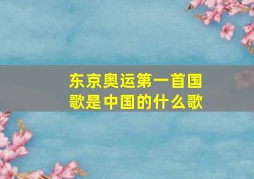 东京奥运第一首国歌是中国的什么歌