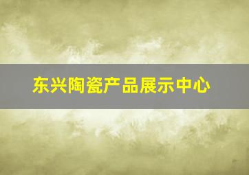 东兴陶瓷产品展示中心