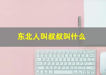 东北人叫叔叔叫什么