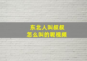 东北人叫叔叔怎么叫的呢视频