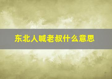 东北人喊老叔什么意思