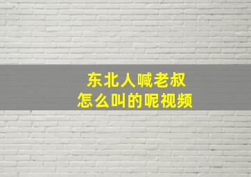 东北人喊老叔怎么叫的呢视频