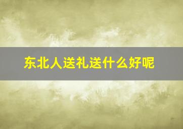 东北人送礼送什么好呢