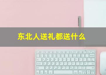 东北人送礼都送什么