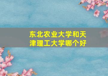 东北农业大学和天津理工大学哪个好