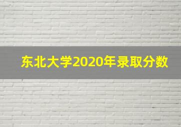 东北大学2020年录取分数