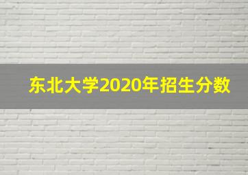 东北大学2020年招生分数