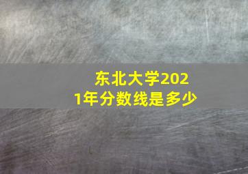 东北大学2021年分数线是多少