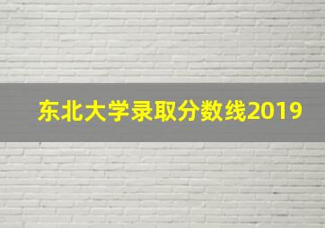 东北大学录取分数线2019